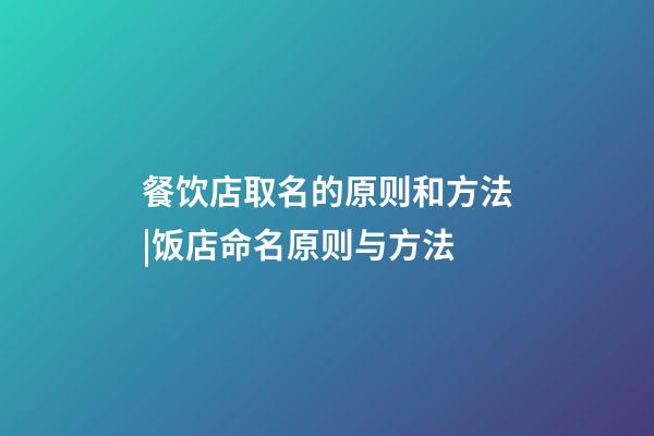 餐饮店取名的原则和方法|饭店命名原则与方法-第1张-店铺起名-玄机派